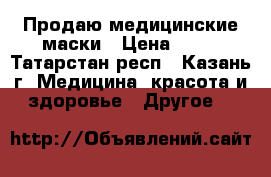 Продаю медицинские маски › Цена ­ 30 - Татарстан респ., Казань г. Медицина, красота и здоровье » Другое   